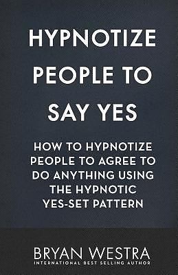 Hypnotize People To Say Yes: How To Hypnotize People To Agree To Do Anything Usi