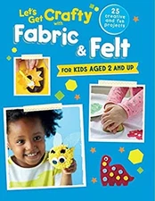 Let's Get Crafty with Fabric and Felt : 25 Creative and Fun Proje