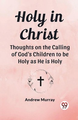 Holy in Christ Thoughts on the Calling of God's Children to be Holy as He is...