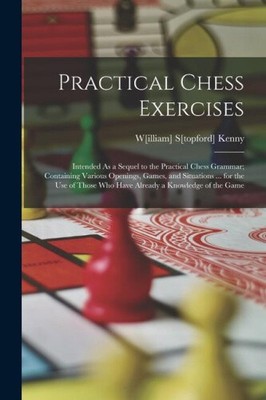 Practical Chess Exercises: Intended As a Sequel to the Practical Chess