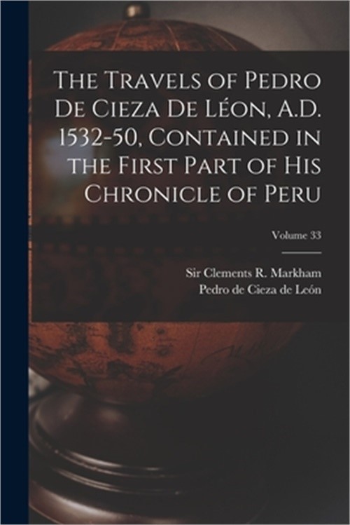 The Travels of Pedro De Cieza De L�on, A.D. 1532-50, Contained in the First Part