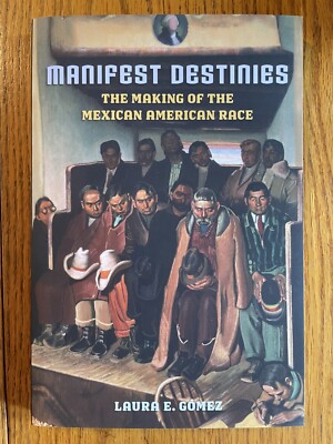 Manifest Destinies : The Making of the Mexican American Race by Laura E. Gómez