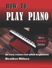How to Play Piano: An easy course for adult beginners by Heather Milnes: New