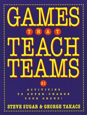 Games That Teach Teams: 21 Activities to Super-Charge Your Group! by Steve Sugar