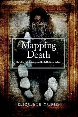 Mapping Death: Burial in Late Iron Age and Early Medieval Ireland by Elizabeth O