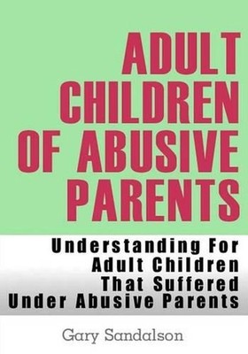 Adult Children of Abusive Parents: Understanding For Adult Children That Suffere