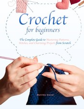Crochet for Beginners: The Complete Guide to Mastering Patterns, Stitches, a...