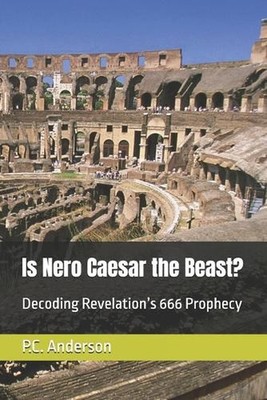 Is Nero Caesar the Beast?: Decoding Revelation's 666 Prophecy by P.C. Anderson P