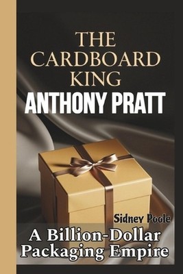 The Cardboard King: ANTHONY PRATT: A Billion-Dollar Packaging Empire by Sidney P