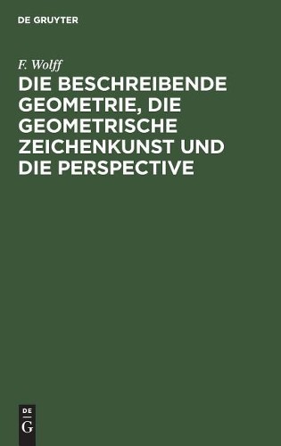 F Wolff Die Beschreibende Geometrie, Die Geometrische Zeichenkunst Un (Hardback)