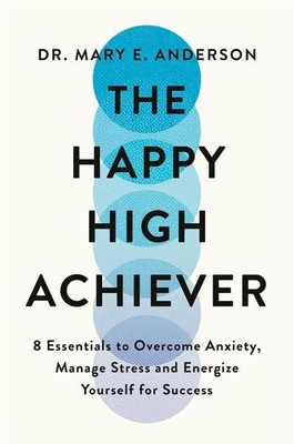 The Happy High Achiever 8 Essentials to Overcome Anxiety, Reduce Stress and E...