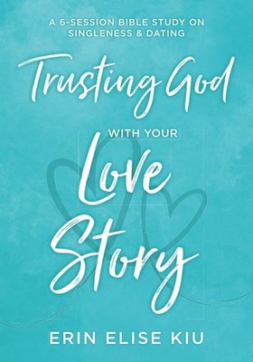 Trusting God with Your Love Story: a 6-Session Bible Study on Singleness & Datin