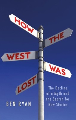 How the West Was Lost: The Decline of a Myth and the Search for New Stories by B