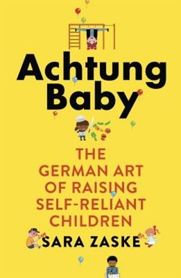 Achtung Baby : The German Art of Raising Self-Reliant Children Sa