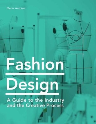 Fashion Design: A Guide to the Industry and the Creative Process A Guide to the