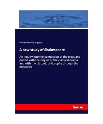 A new study of Shakespeare: An inquiry into the connection of the plays and poem