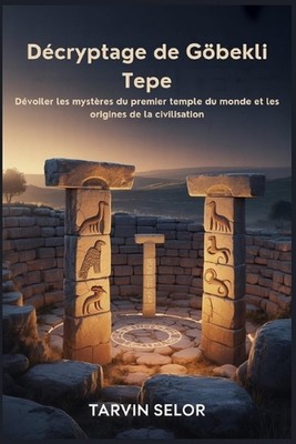 Dcryptage de Gbekli Tepe: D?voiler les myst?res du premier temple du monde et le