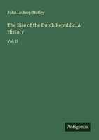 The Rise Of The Dutch Republic. A History John Lothrop Motley
