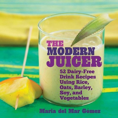 The Modern Juicer: 52 Dairy-Free Drink Recipes Using Rice, Oats,