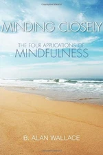 MINDING CLOSELY: THE FOUR APPLICATIONS OF MINDFULNESS By B. Alan Wallace *Mint*