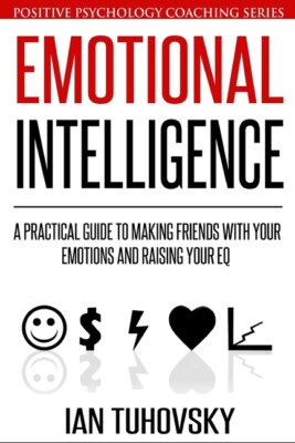 Emotional Intelligence: A Practical Guide To Making Friends With Your Emoti...