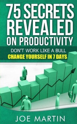 75 Secrets Revealed on Productivity: Don't Work Like a Bull. Change Yourself in
