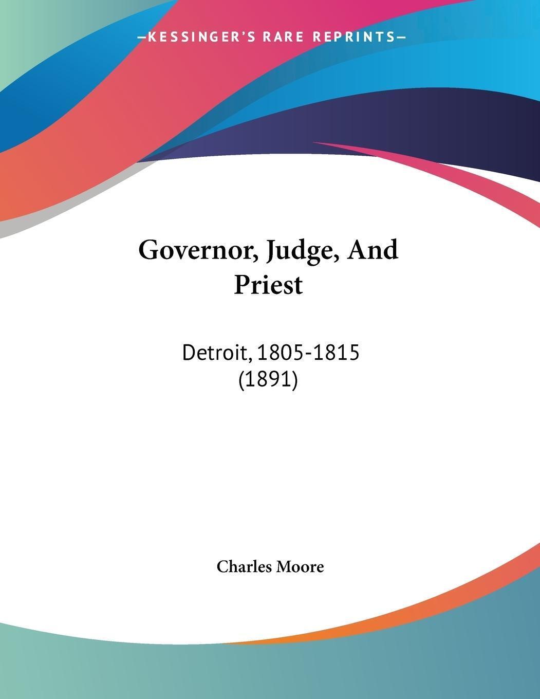 Governor, Judge, And Priest Detroit, 1805-1815 (1891) Charles Moore