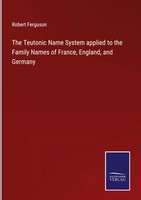 Robert Ferguson | The Teutonic Name System Applied To The Family Names Of...