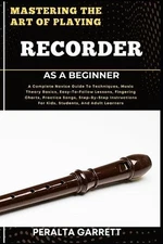 Mastering the Art of Playing Recorder as a Beginner: A Complete Novice Guide To 