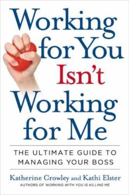 Working for You Isn't Working for Me : The Ultimate Guide to Managing Your Boss