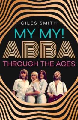 My My!: ABBA Through the Ages by Giles Smith: New