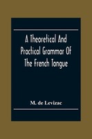 A Theoretical And Practical Grammar Of The French Tongue; In Which The...