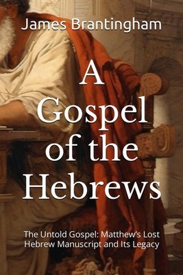 A Gospel of the Hebrews: The Untold Gospel: Matthew s Lost Hebrew Manuscript and
