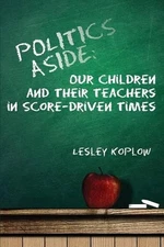 Politics Aside: Our Children and Their Teachers in Score-Driven Times by Lesley 