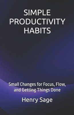 Simple Productivity Habits: Small Changes for Focus, Flow, and Getting Things Do
