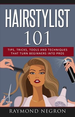 Hairstylist 101: Tips, Tricks, Tools and Techniques That Turn Beginners Into Pro