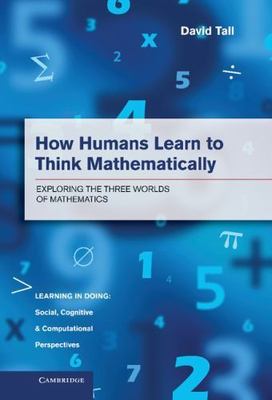 How Humans Learn to Think Mathematically : Exploring the Three Worlds of Math...