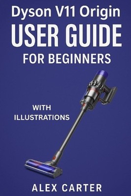 Dyson V11 Origin User Guide for Beginners: The Complete Step-by-Step Manual to M