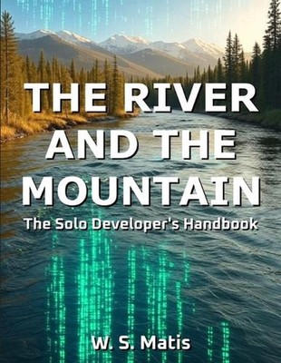 The River and the Mountain: The Solo Developer's Handbook by W.S. Matis Paperbac