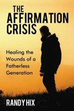 The Affirmation Crisis: Healing the Wounds of a Fatherless Generation by Hix