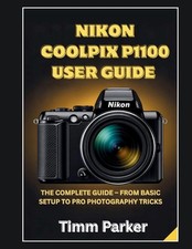 Nikon Coolpix P1100 User Guide: The Complete Guide - From Basic Setup to Pro pho
