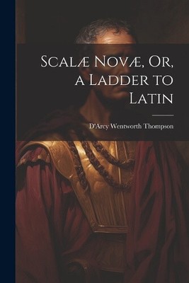 Scalæ Novæ, Or, a Ladder to Latin by D'Arcy Wentworth Thompson
