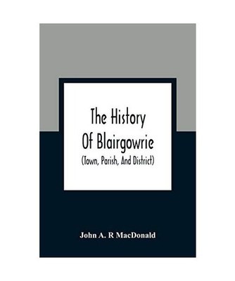 The History Of Blairgowrie [Town, Parish, And District]: Being An Account Of The