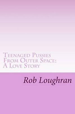 Teenaged Pussies From Outer Space: A Love Story By Rob Loughran - New Copy - ...