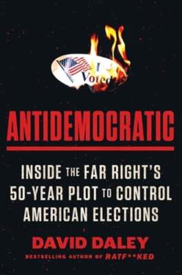 Antidemocratic: Inside the Far Right's 50-Year Plot to Control American by Daley