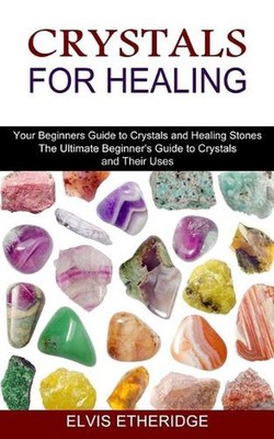 Crystals for Healing: Your Beginners Guide to Crystals and Healing Stones (The U