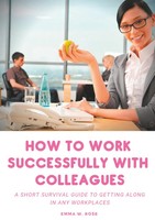 How To Work Successfully With Colleagues : A Short Survival Guide To Getting...