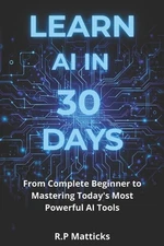 Learn AI in 30 Days: From Complete Beginner to Mastering Todays Most Powerful AI