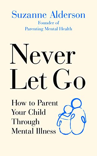 Never Let Go: How to Parent Your Child Through Mental... - Alderson, Suzanne