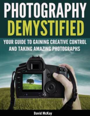 Photography Demystified: Your Guide to Gaining Creative Control and Takin - GOOD